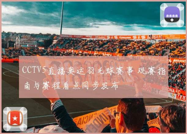 CCTV5直播奥运羽毛球赛事 观赛指南与赛程看点同步发布