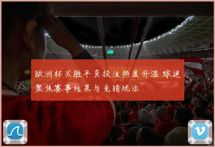 欧洲杯买胜平负投注热度升温 球迷聚焦赛事结果与竞猜玩法