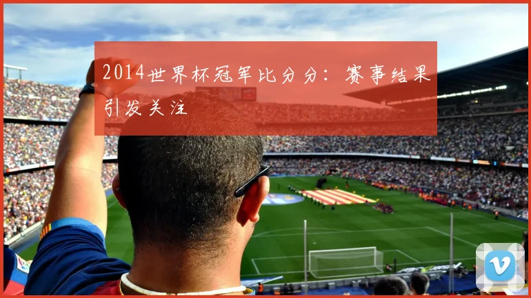 2014世界杯冠军比分分：赛事结果引发关注