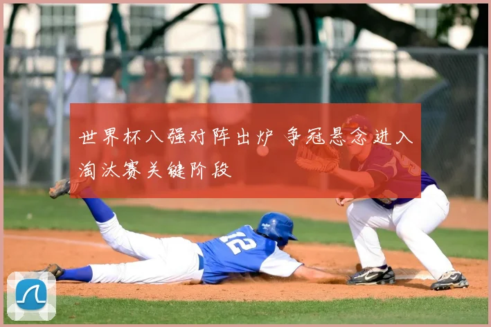 世界杯八强对阵出炉 争冠悬念进入淘汰赛关键阶段