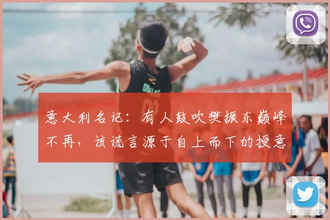 意大利名记:有人鼓吹樊振东巅峰不再,该谎言源于自上而下的授意