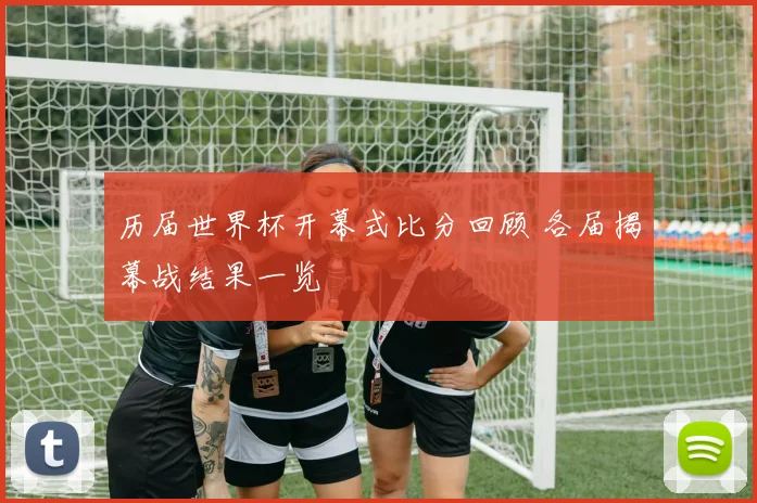 历届世界杯开幕式比分回顾 各届揭幕战结果一览