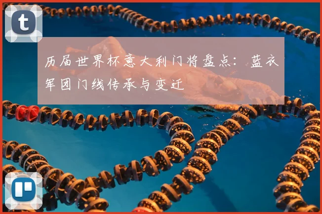 历届世界杯意大利门将盘点:蓝衣军团门线传承与变迁