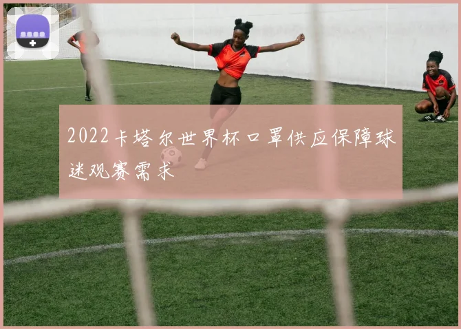 2022卡塔尔世界杯口罩供应保障球迷观赛需求