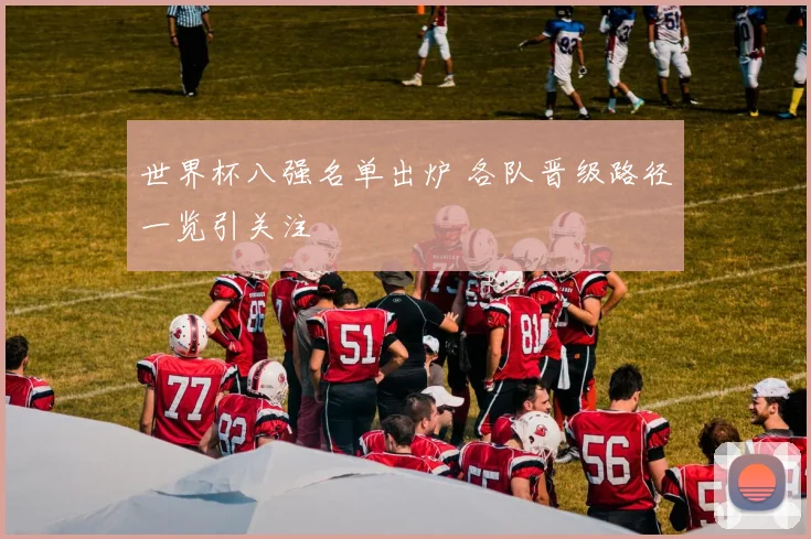 世界杯八强名单出炉 各队晋级路径一览引关注