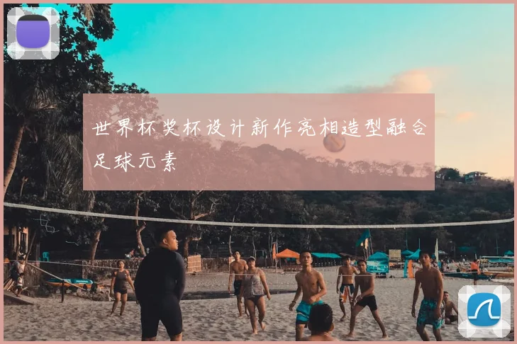 世界杯奖杯设计新作亮相造型融合足球元素