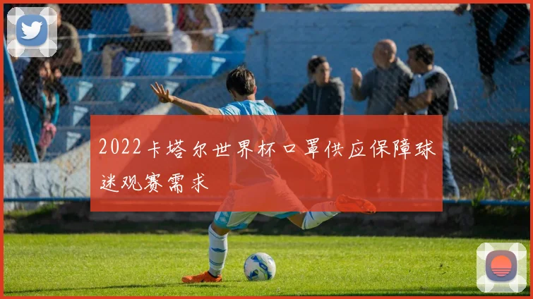2022卡塔尔世界杯口罩供应保障球迷观赛需求